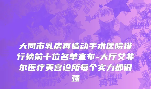 大同市乳房再造动手术医院排行榜前十位名单宣布-大厅艾菲尔医疗美容诊所每个实力都很强