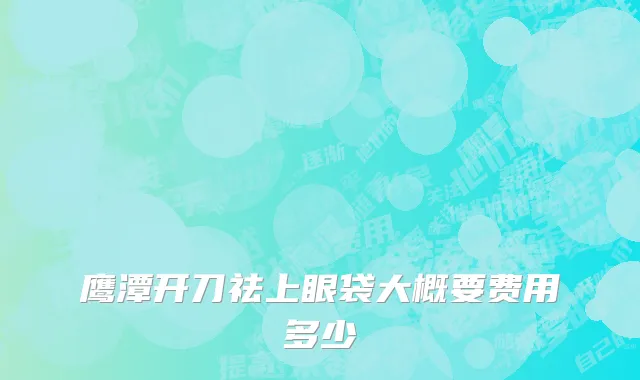 鹰潭开刀祛上眼袋大概要费用多少