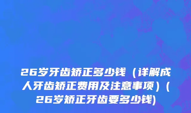 26岁牙齿矫正多少钱（详解成人牙齿矫正费用及注意事项）(26岁矫正牙齿要多少钱)