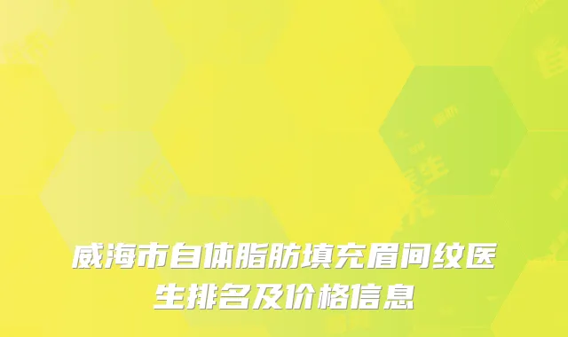 威海市自体脂肪填充眉间纹医生排名及价格信息