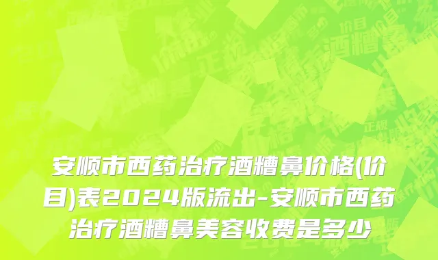 安顺市西药治疗酒糟鼻价格(价目)表2024版流出-安顺市西药治疗酒糟鼻美容收费是多少