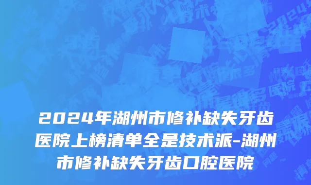 2024年湖州市修补缺失牙齿医院上榜清单全是技术派-湖州市修补缺失牙齿口腔医院