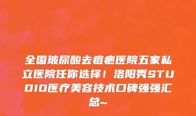 全国玻尿酸去痘疤医院五家私立医院任你选择!洛阳秀STUDIO医疗美容技术口碑强强汇总~