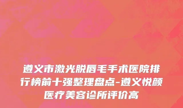 遵义市激光脱唇毛手术医院排行榜前十强整理盘点-遵义悦颜医疗美容诊所评价高