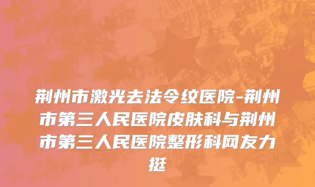 荆州市激光去法令纹医院-荆州市第三人民医院皮肤科与荆州市第三人民医院整形科网友力挺