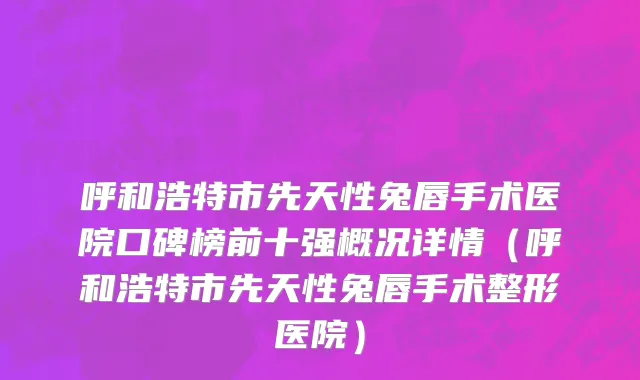 呼和浩特市先天性兔唇手术医院口碑榜前十强概况详情（呼和浩特市先天性兔唇手术整形医院）