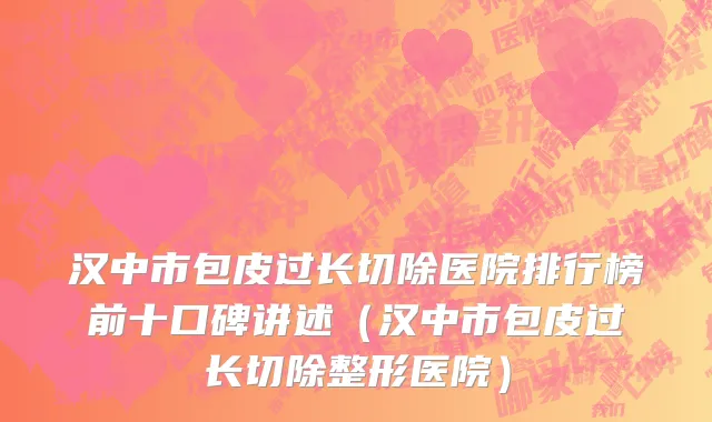 汉中市包皮过长切除医院排行榜前十口碑讲述（汉中市包皮过长切除整形医院）