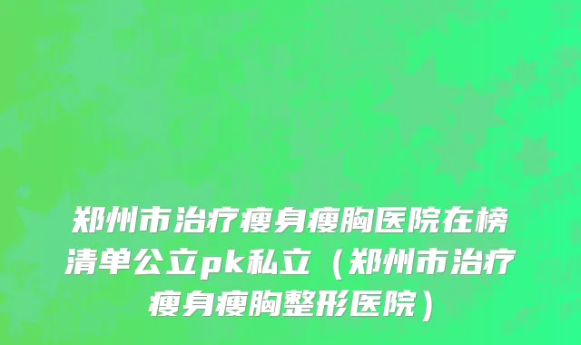 郑州市治疗瘦身瘦胸医院在榜清单公立pk私立（郑州市治疗瘦身瘦胸整形医院）