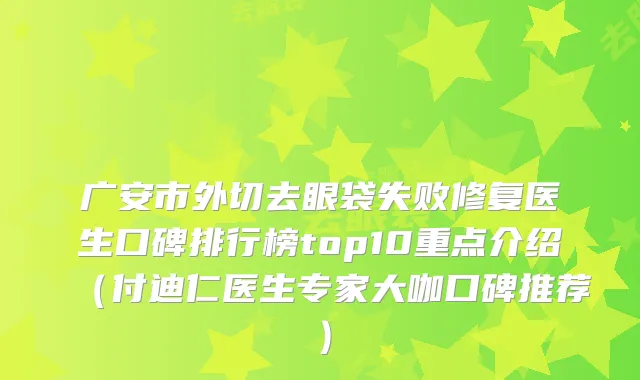 广安市外切去眼袋失败修复医生口碑排行榜top10重点介绍（付迪仁医生专家大咖口碑推荐）