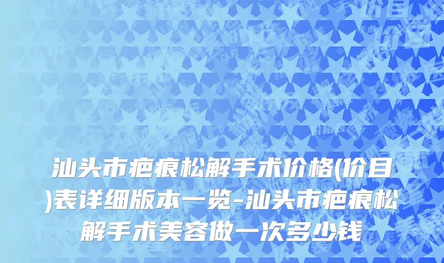 汕头市疤痕松解手术价格(价目)表详细版本一览-汕头市疤痕松解手术美容做一次多少钱