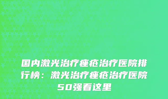 国内激光治疗痤疮治疗医院排行榜：激光治疗痤疮治疗医院50强看这里