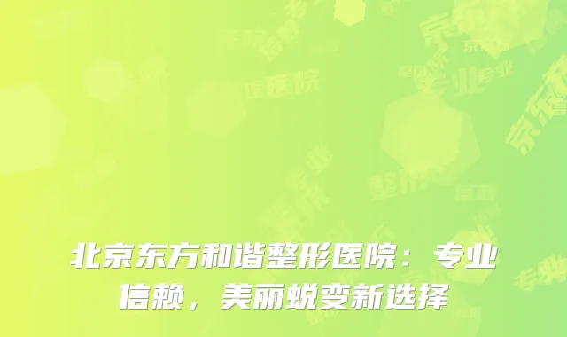 北京东方和谐整形医院：专业信赖，美丽蜕变新选择