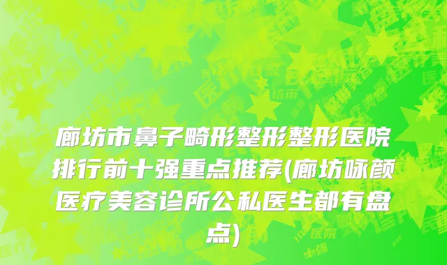 廊坊市鼻子畸形整形整形医院排行前十强重点推荐(廊坊咏颜医疗美容诊所公私医生都有盘点)