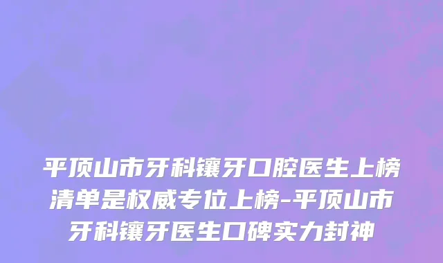 平顶山市牙科镶牙口腔医生上榜清单是权威专位上榜-平顶山市牙科镶牙医生口碑实力封神