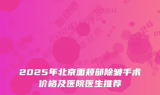 2025年北京面颊部除皱手术价格及医院医生推荐