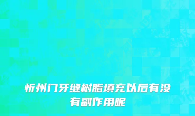 忻州门牙缝树脂填充以后有没有副作用呢