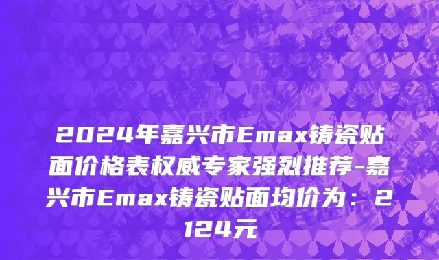 2024年嘉兴市Emax铸瓷贴面价格表权威专家强烈推荐-嘉兴市Emax铸瓷贴面均价为：2124元