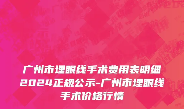 广州市埋眼线手术费用表明细2024正规公示-广州市埋眼线手术价格行情