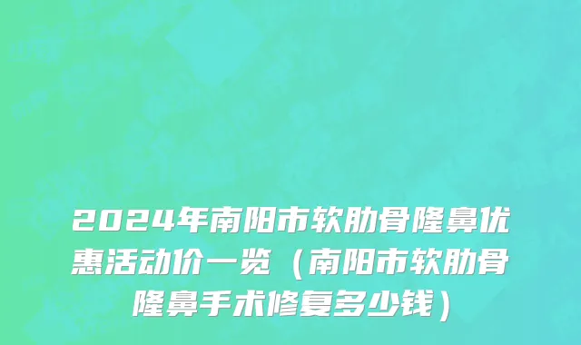 2024年南阳市软肋骨隆鼻优惠活动价一览（南阳市软肋骨隆鼻手术修复多少钱）