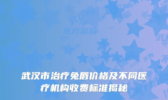 武汉市治疗兔唇价格及不同医疗机构收费标准揭秘
