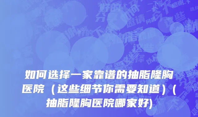 如何选择一家靠谱的抽脂隆胸医院（这些细节你需要知道）(抽脂隆胸医院哪家好)