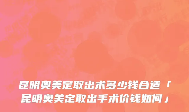 昆明奥美定取出术多少钱合适「昆明奥美定取出手术价钱如何」