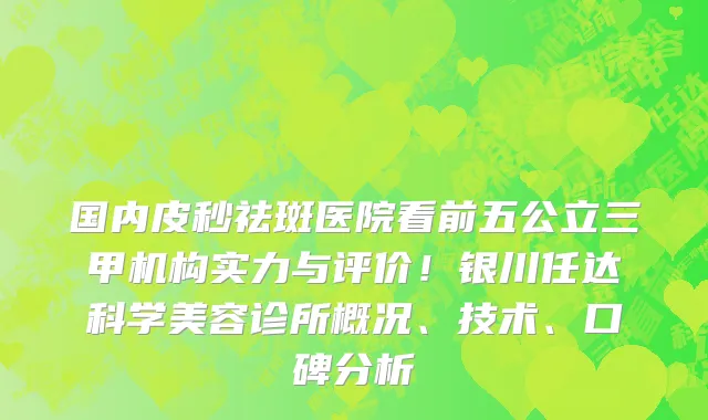 国内皮秒祛斑医院看前五公立三甲机构实力与评价!银川任达科学美容诊所概况、技术、口碑分析