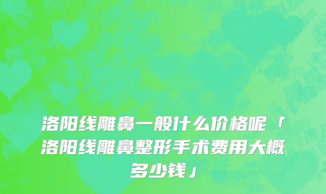洛阳线雕鼻一般什么价格呢「洛阳线雕鼻整形手术费用大概多少钱」