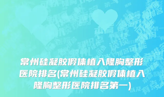 常州硅凝胶假体植入隆胸整形医院排名(常州硅凝胶假体植入隆胸整形医院排名第一)