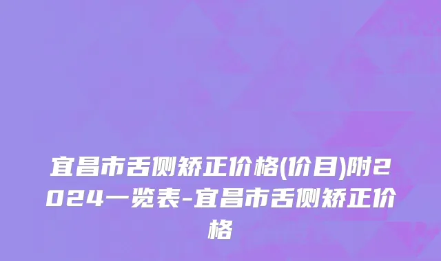 宜昌市舌侧矫正价格(价目)附2024一览表-宜昌市舌侧矫正价格