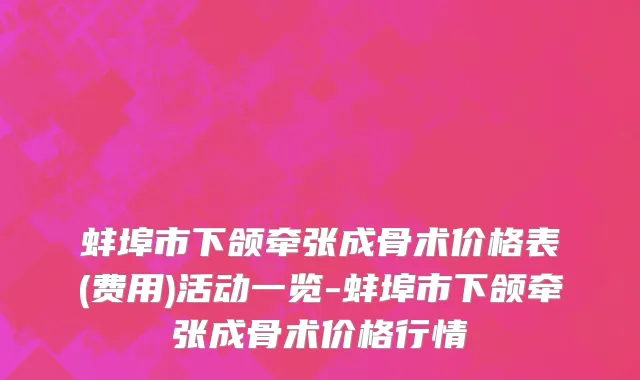 蚌埠市下颌牵张成骨术价格表(费用)活动一览-蚌埠市下颌牵张成骨术价格行情