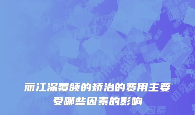 丽江深覆颌的矫治的费用主要受哪些因素的影响