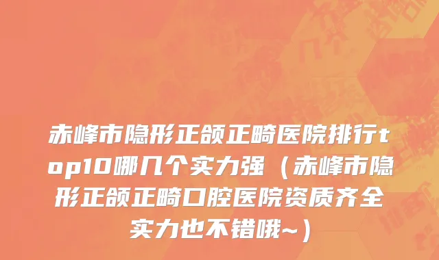 赤峰市隐形正颌正畸医院排行top10哪几个实力强（赤峰市隐形正颌正畸口腔医院资质齐全实力也不错哦~）