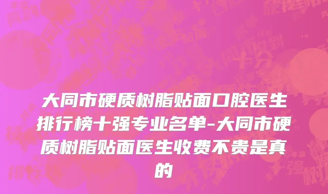 大同市硬质树脂贴面口腔医生排行榜十强专业名单-大同市硬质树脂贴面医生收费不贵是真的