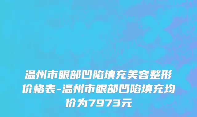 温州市眼部凹陷填充美容整形价格表-温州市眼部凹陷填充均价为7973元