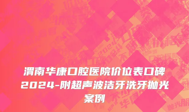 渭南华康口腔医院价位表口碑2024-附超声波洁牙洗牙抛光案例