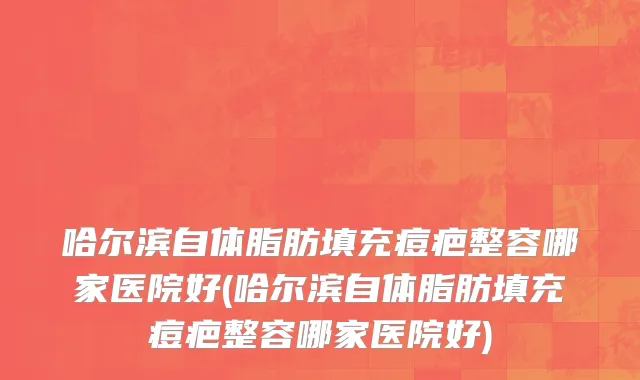 哈尔滨自体脂肪填充痘疤整容哪家医院好(哈尔滨自体脂肪填充痘疤整容哪家医院好)