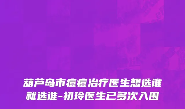 葫芦岛市痘痘治疗医生想选谁就选谁-初玲医生已多次入围