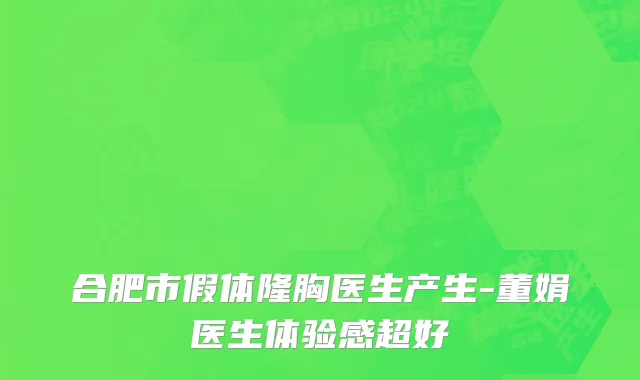 合肥市假体隆胸医生产生-董娟医生体验感超好