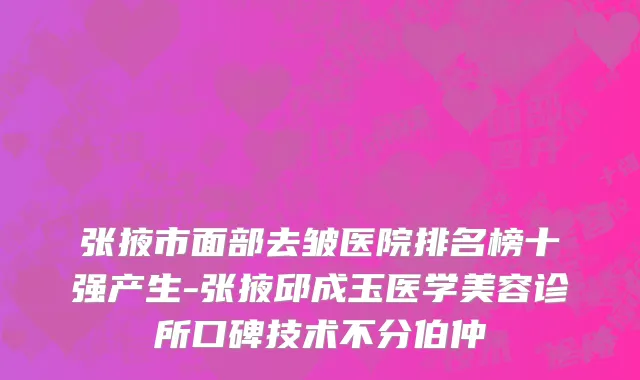 张掖市面部去皱医院排名榜十强产生-张掖邱成玉医学美容诊所口碑技术不分伯仲