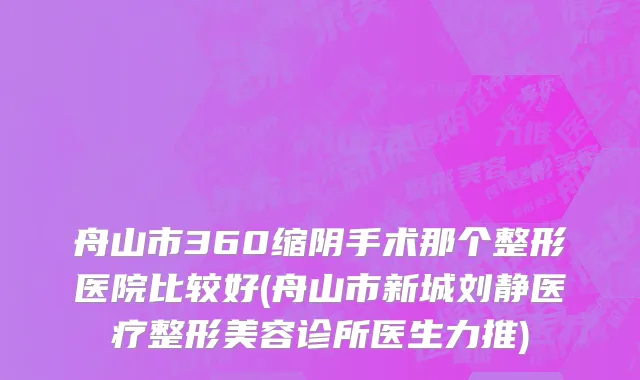 舟山市360缩阴手术那个整形医院比较好(舟山市新城刘静医疗整形美容诊所医生力推)