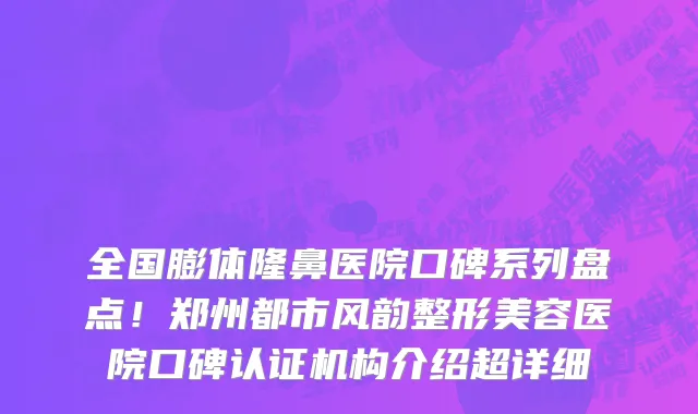 全国膨体隆鼻医院口碑系列盘点!郑州都市风韵整形美容医院口碑认证机构介绍超详细