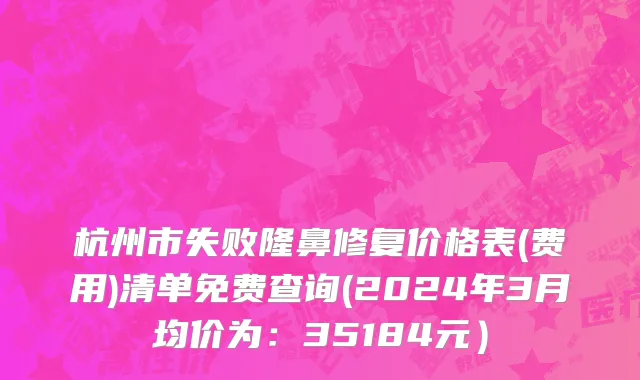 杭州市失败隆鼻修复价格表(费用)清单免费查询(2024年3月均价为：35184元）