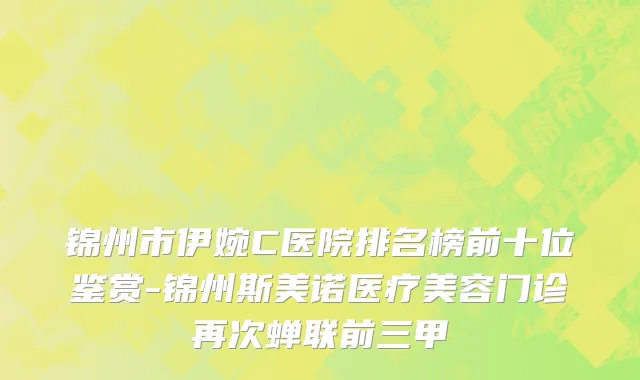 锦州市伊婉C医院排名榜前十位鉴赏-锦州斯美诺医疗美容门诊再次蝉联前三甲