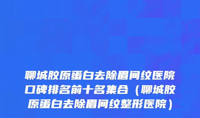 聊城胶原蛋白去除眉间纹医院口碑排名前十名集合(聊城胶原蛋白去除眉间纹整形医院)