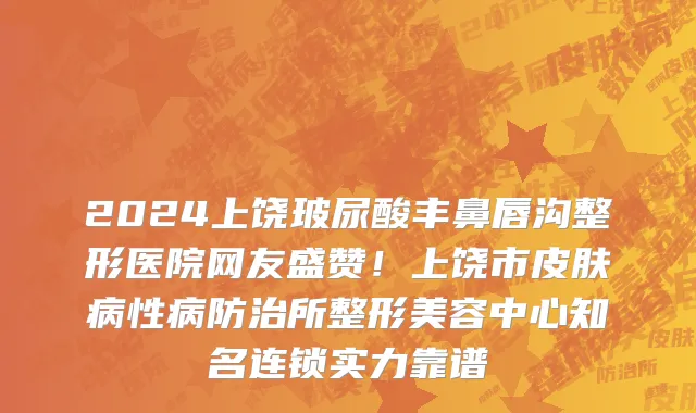2024上饶玻尿酸丰鼻唇沟整形医院网友盛赞!上饶市皮肤病性病防治所整形美容中心知名连锁实力靠谱