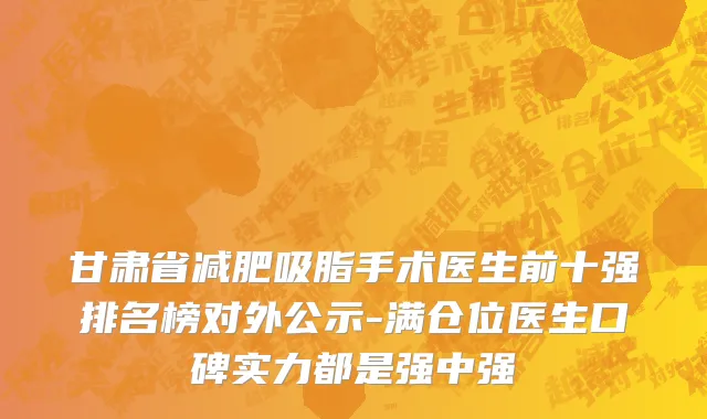 甘肃省减肥吸脂手术医生前十强排名榜对外公示-满仓位医生口碑实力都是强中强