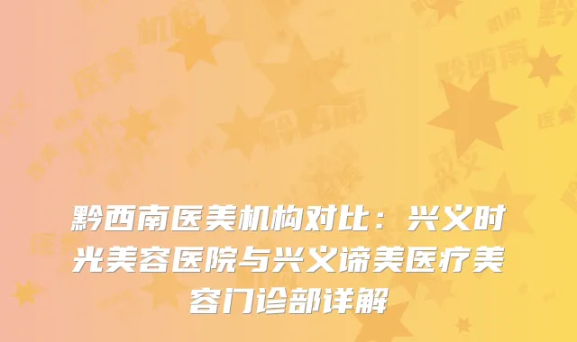 黔西南医美机构对比：兴义时光美容医院与兴义谛美医疗美容门诊部详解