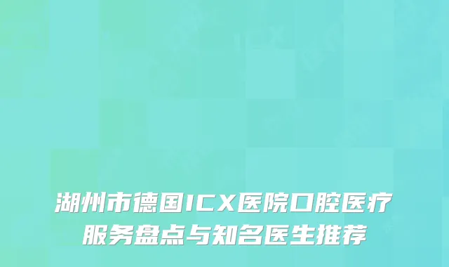 湖州市德国ICX医院口腔医疗服务盘点与知名医生推荐
