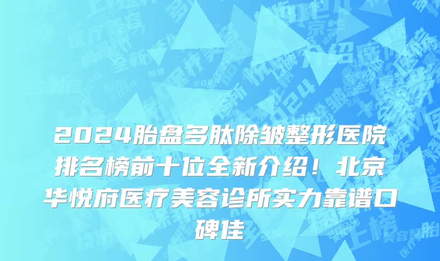 2024胎盘多肽除皱整形医院排名榜前十位全新介绍!北京华悦府医疗美容诊所实力靠谱口碑佳